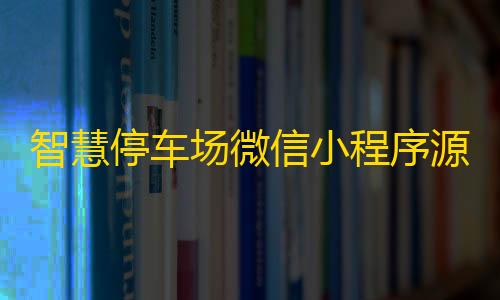 低价卡密货源网智慧停车场微信小程序源码/全开源智能停车系统源码